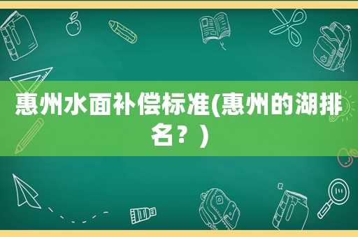 惠州水面補(bǔ)償標(biāo)準(zhǔn)(惠州的湖排名？)
