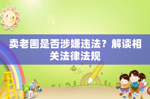 賣老畫是否涉嫌違法？解讀相關(guān)法律法規(guī)