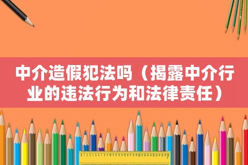 中介造假犯法嗎（揭露中介行業(yè)的違法行為和法律責(zé)任）