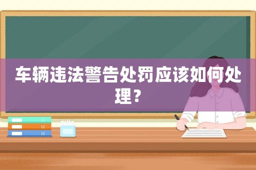 車輛違法警告處罰應(yīng)該如何處理？