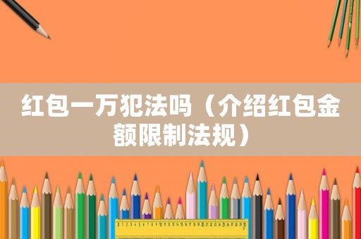 紅包一萬(wàn)犯法嗎（介紹紅包金額限制法規(guī)）