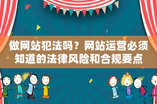 做網(wǎng)站犯法嗎？網(wǎng)站運(yùn)營(yíng)必須知道的法律風(fēng)險(xiǎn)和合規(guī)要點(diǎn)
