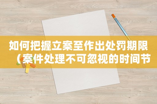 如何把握立案至作出處罰期限（案件處理不可忽視的時間節(jié)點）