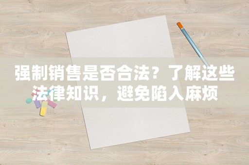 強制銷售是否合法？了解這些法律知識，避免陷入麻煩