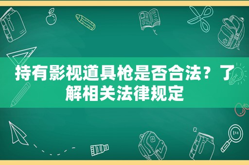持有影視道具槍是否合法？了解相關(guān)法律規(guī)定