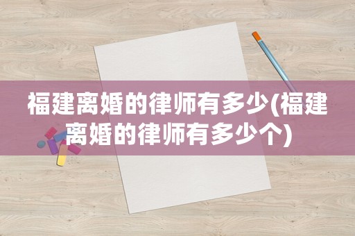 福建離婚的律師有多少(福建離婚的律師有多少個)