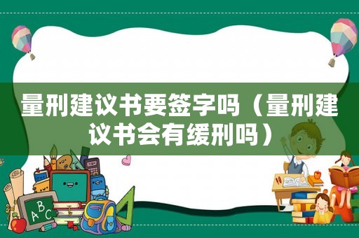 量刑建議書要簽字嗎（量刑建議書會(huì)有緩刑嗎）
