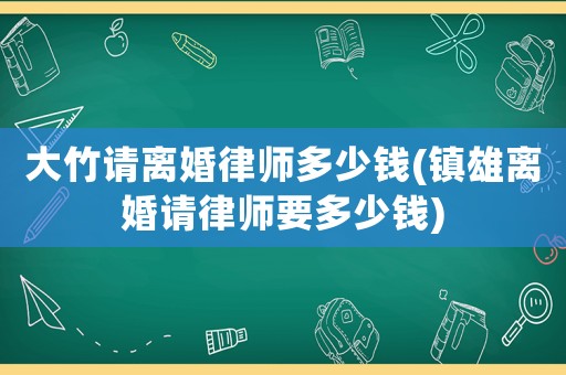 大竹請離婚律師多少錢(鎮(zhèn)雄離婚請律師要多少錢)