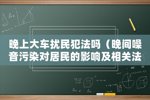 晚上大車擾民犯法嗎（晚間噪音污染對居民的影響及相關(guān)法律規(guī)定）