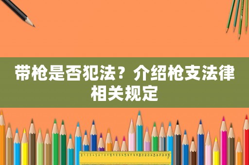 帶槍是否犯法？介紹槍支法律相關(guān)規(guī)定