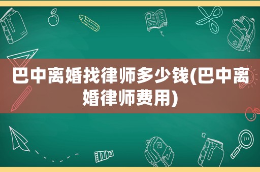 巴中離婚找律師多少錢(巴中離婚律師費(fèi)用)