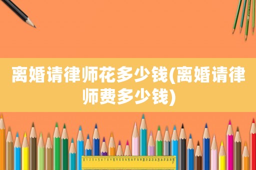 離婚請律師花多少錢(離婚請律師費多少錢)