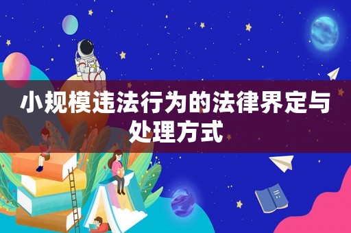 小規(guī)模違法行為的法律界定與處理方式