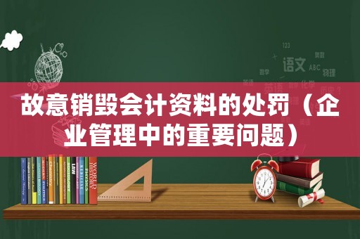 故意銷毀會計資料的處罰（企業(yè)管理中的重要問題）