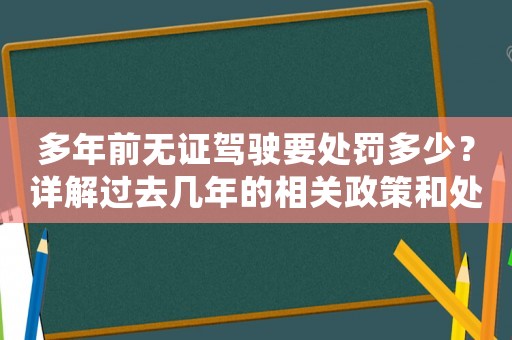 多年前無(wú)證駕駛要處罰多少？詳解過(guò)去幾年的相關(guān)政策和處罰標(biāo)準(zhǔn)