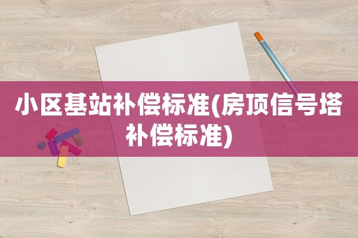 小區(qū)基站補(bǔ)償標(biāo)準(zhǔn)(房頂信號塔補(bǔ)償標(biāo)準(zhǔn))
