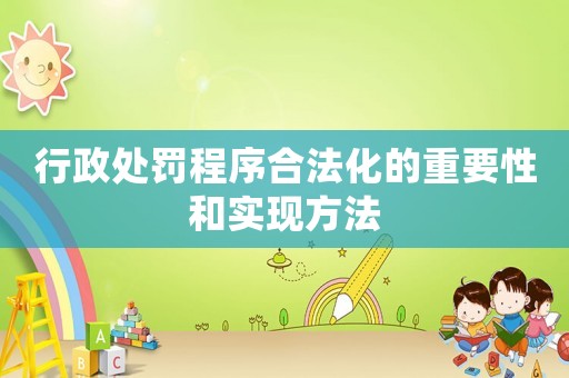 行政處罰程序合法化的重要性和實(shí)現(xiàn)方法