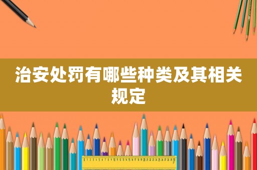 治安處罰有哪些種類及其相關(guān)規(guī)定