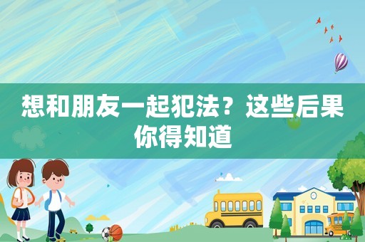 想和朋友一起犯法？這些后果你得知道