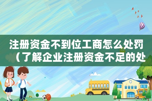 注冊資金不到位工商怎么處罰（了解企業(yè)注冊資金不足的處罰措施）