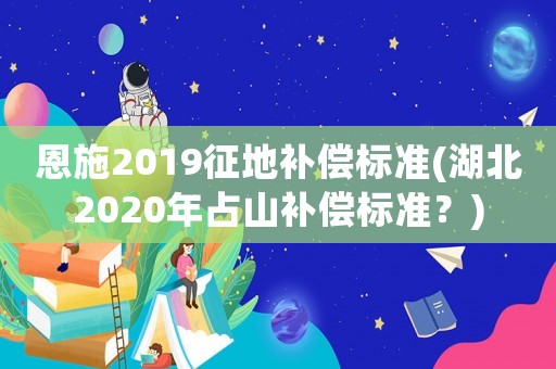 恩施2019征地補償標(biāo)準(zhǔn)(湖北2020年占山補償標(biāo)準(zhǔn)？)