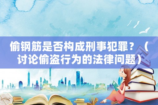 偷鋼筋是否構(gòu)成刑事犯罪？（討論偷盜行為的法律問題）