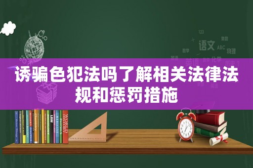 誘騙色犯法嗎了解相關(guān)法律法規(guī)和懲罰措施