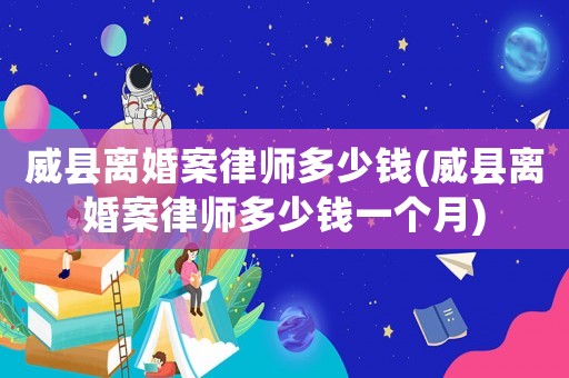 威縣離婚案律師多少錢(威縣離婚案律師多少錢一個月)