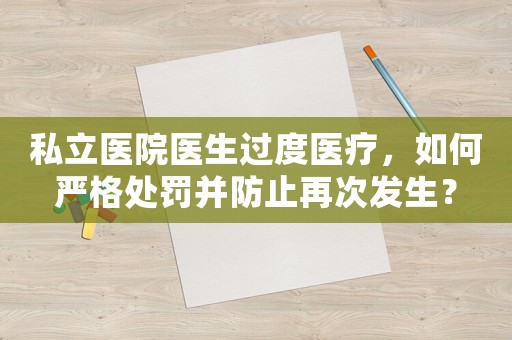 私立醫(yī)院醫(yī)生過度醫(yī)療，如何嚴格處罰并防止再次發(fā)生？