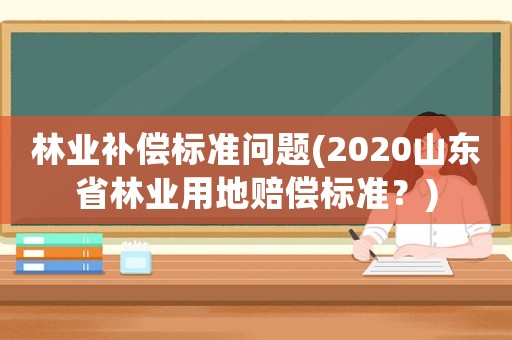 林業(yè)補償標準問題(2020山東省林業(yè)用地賠償標準？)