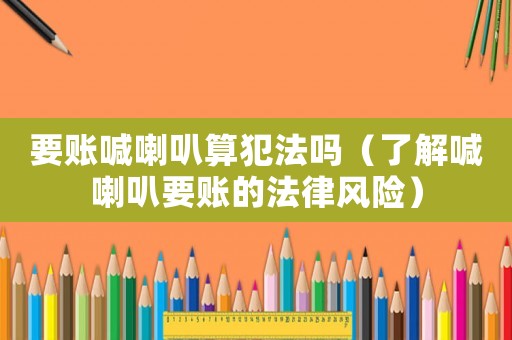 要賬喊喇叭算犯法嗎（了解喊喇叭要賬的法律風(fēng)險）