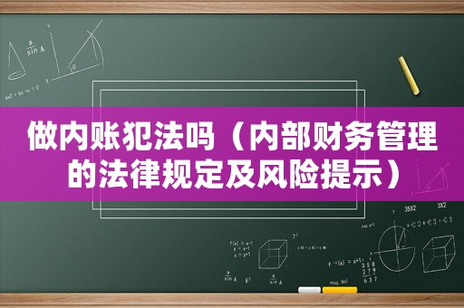 做內(nèi)賬犯法嗎（內(nèi)部財(cái)務(wù)管理的法律規(guī)定及風(fēng)險(xiǎn)提示）