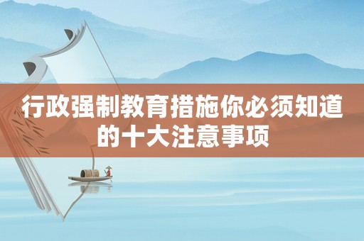 行政強(qiáng)制教育措施你必須知道的十大注意事項