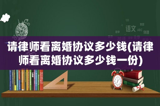 請律師看離婚協(xié)議多少錢(請律師看離婚協(xié)議多少錢一份)
