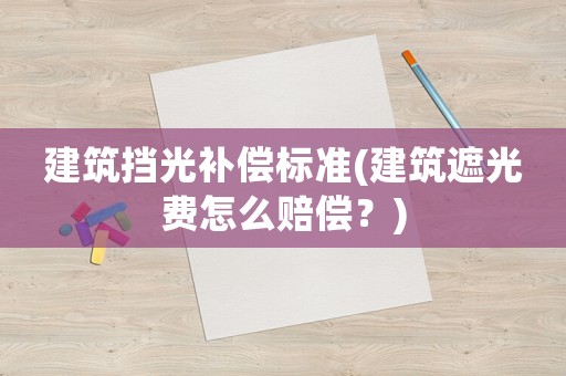 建筑擋光補償標(biāo)準(zhǔn)(建筑遮光費怎么賠償？)