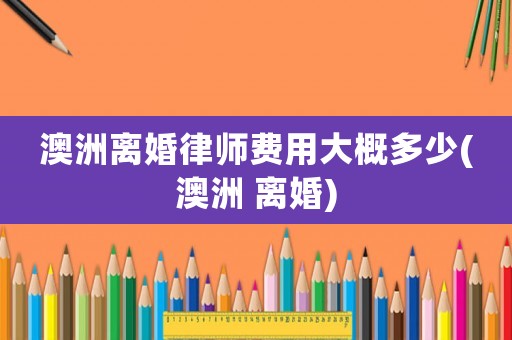 澳洲離婚律師費(fèi)用大概多少(澳洲 離婚)