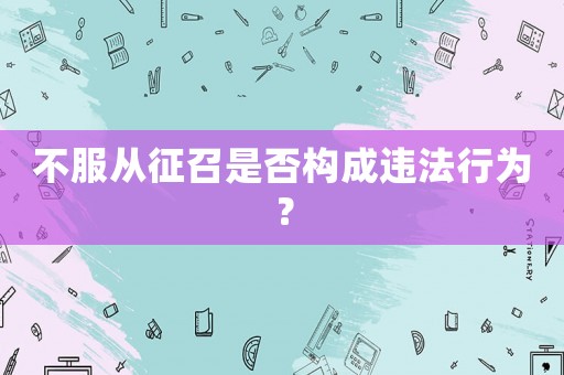 不服從征召是否構(gòu)成違法行為？