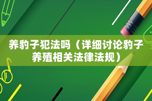 養(yǎng)豹子犯法嗎（詳細討論豹子養(yǎng)殖相關(guān)法律法規(guī)）