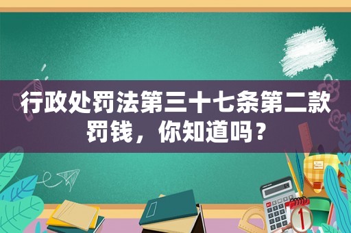 行政處罰法第三十七條第二款罰錢，你知道嗎？