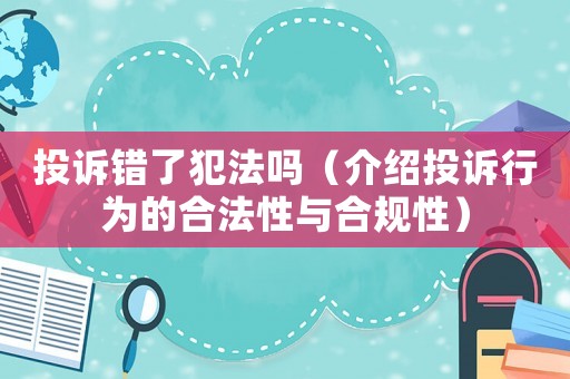 投訴錯了犯法嗎（介紹投訴行為的合法性與合規(guī)性）