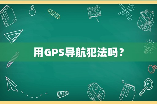 用GPS導(dǎo)航犯法嗎？