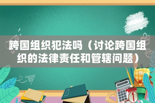 跨國組織犯法嗎（討論跨國組織的法律責(zé)任和管轄問題）
