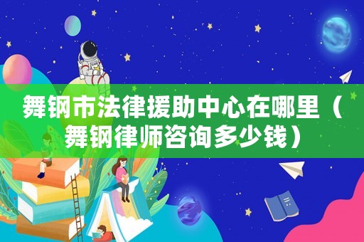 舞鋼市法律援助中心在哪里（舞鋼律師咨詢多少錢）