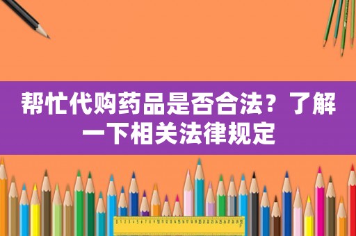 幫忙代購藥品是否合法？了解一下相關(guān)法律規(guī)定