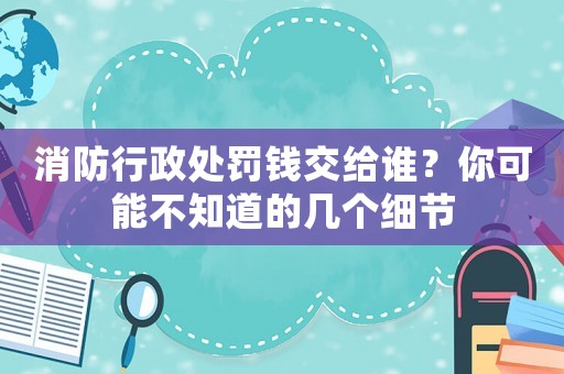 消防行政處罰錢交給誰(shuí)？你可能不知道的幾個(gè)細(xì)節(jié)