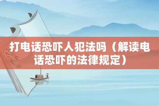打電話恐嚇人犯法嗎（解讀電話恐嚇的法律規(guī)定）