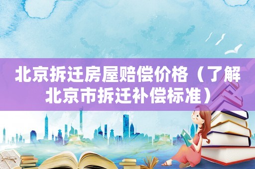 北京拆遷房屋賠償價(jià)格（了解北京市拆遷補(bǔ)償標(biāo)準(zhǔn)）