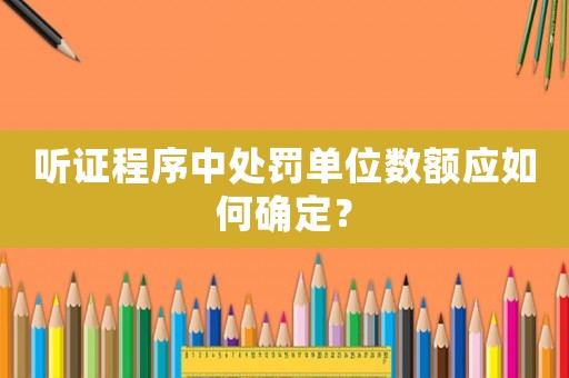 聽(tīng)證程序中處罰單位數(shù)額應(yīng)如何確定？