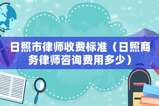 日照市律師收費(fèi)標(biāo)準(zhǔn)（日照商務(wù)律師咨詢費(fèi)用多少）