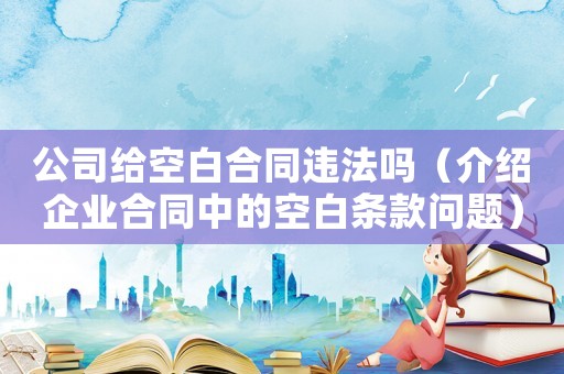 公司給空白合同違法嗎（介紹企業(yè)合同中的空白條款問題）